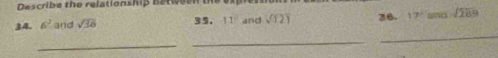 Describe the relationship Between t 
36. 
34. 6^3 and sqrt(36) 35. 11^2 and sqrt(121) 17° and sqrt(289)
_ 
_ 
_