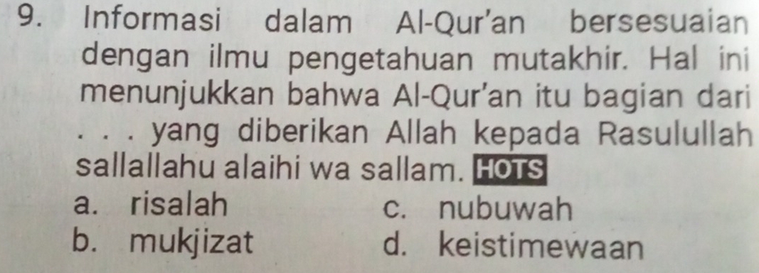 Informasi dalam Al-Qur'an bersesuaian
dengan ilmu pengetahuan mutakhir. Hal ini
menunjukkan bahwa Al-Qur'an itu bagian dari
. . . yang diberikan Allah kepada Rasulullah
sallallahu alaihi wa sallam. HOTS
a. risalah c. nubuwah
b. mukjizat d. keistimewaan