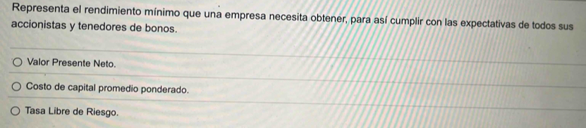 Representa el rendimiento mínimo que una empresa necesita obtener, para así cumplir con las expectativas de todos sus 
accionistas y tenedores de bonos. 
Valor Presente Neto. 
Costo de capital promedio ponderado. 
Tasa Libre de Riesgo.