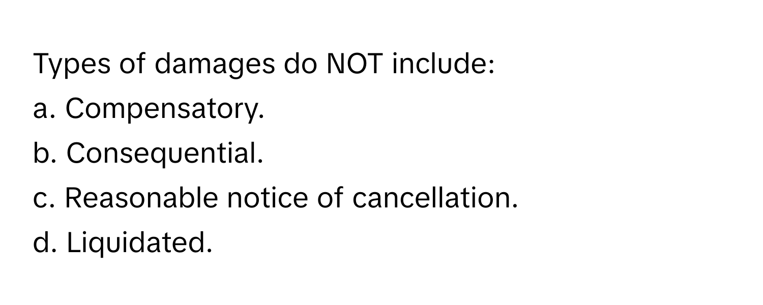 Types of damages do NOT include: 
a. Compensatory. 
b. Consequential. 
c. Reasonable notice of cancellation. 
d. Liquidated.