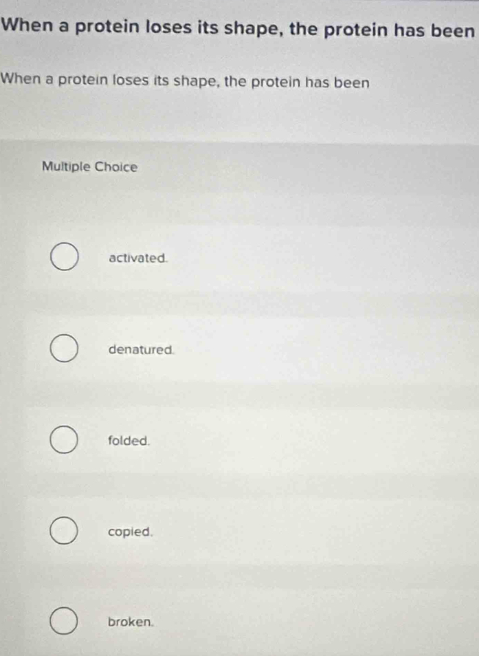 When a protein loses its shape, the protein has been
When a protein loses its shape, the protein has been
Multiple Choice
activated.
denatured.
folded.
copied.
broken.