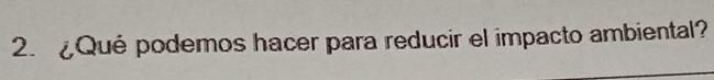 ¿Qué podemos hacer para reducir el impacto ambiental?