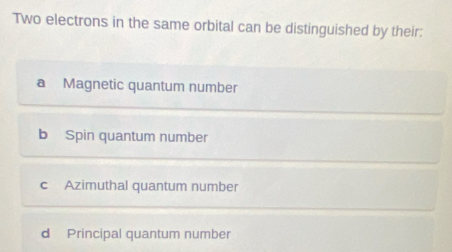 Two electrons in the same orbital can be distinguished by their:
a Magnetic quantum number
b Spin quantum number
c Azimuthal quantum number
d Principal quantum number