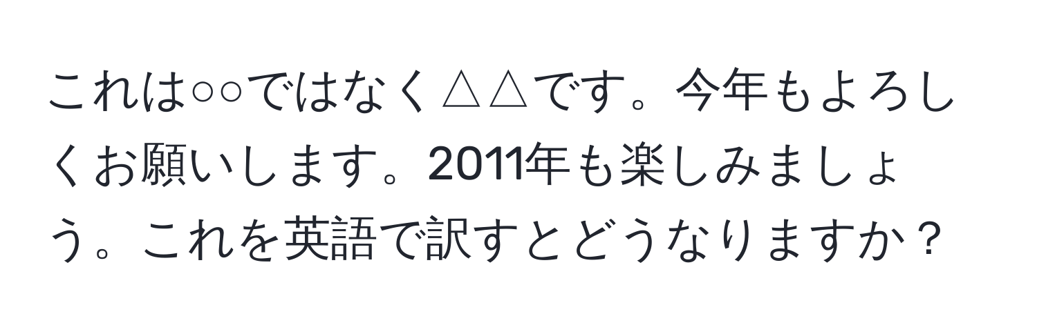 これは○○ではなく△△です。今年もよろしくお願いします。2011年も楽しみましょう。これを英語で訳すとどうなりますか？