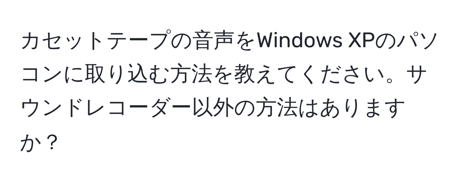 カセットテープの音声をWindows XPのパソコンに取り込む方法を教えてください。サウンドレコーダー以外の方法はありますか？