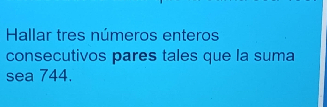 Hallar tres números enteros 
consecutivos pares tales que la suma 
sea 744.