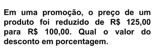 Em uma promoção, o preço de um 
produto foi reduzido de R$ 125,00
para R$ 100,00. Qual o valor do 
desconto em porcentagem.