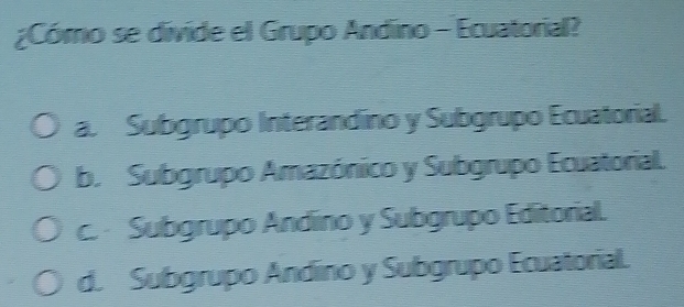 ¿Cómo se divide el Grupo Andino - Ecuatorial?
a. Subgrupo Interandno y Subgrupo Ecuatorial.
b. Subgrupo Amazónico y Subgrupo Ecuatorial.
c. Subgrupo Andíno y Subgrupo Editorial.
d. Subgrupo Andino y Subgrupo Ecuatorial.