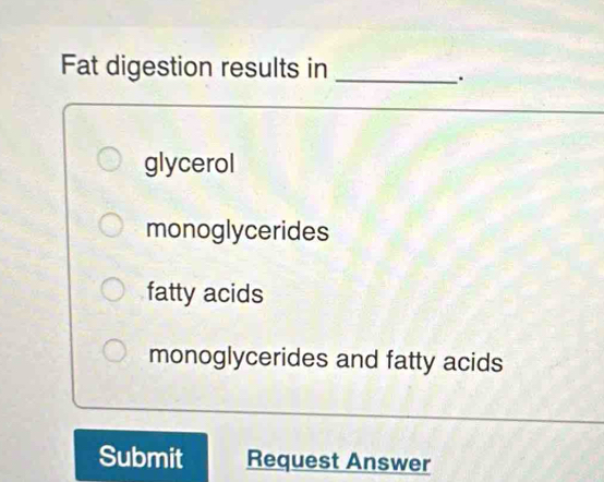 Fat digestion results in_
.
glycerol
monoglycerides
fatty acids
monoglycerides and fatty acids
Submit Request Answer