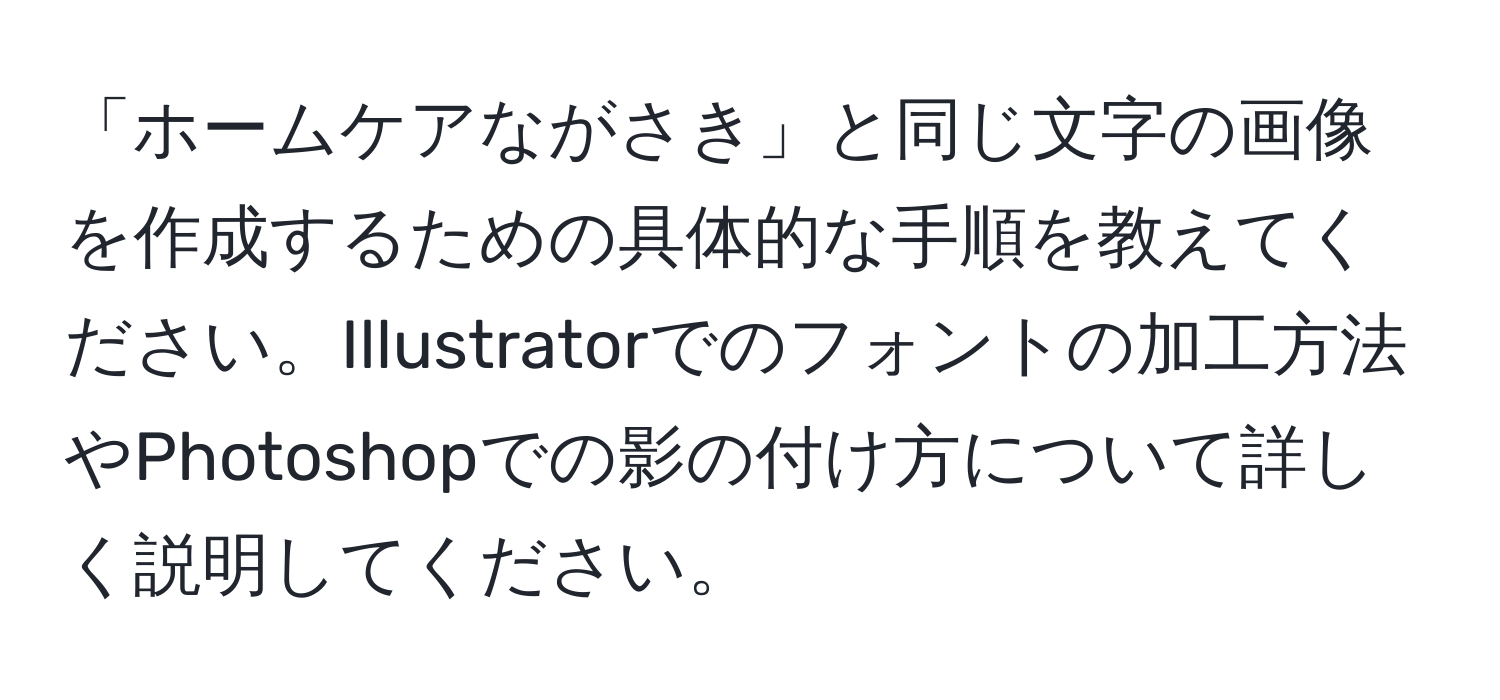 「ホームケアながさき」と同じ文字の画像を作成するための具体的な手順を教えてください。Illustratorでのフォントの加工方法やPhotoshopでの影の付け方について詳しく説明してください。