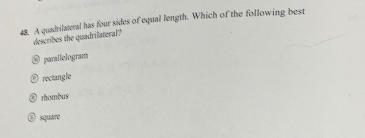 A quadrilateral has four sides of equal length. Which of the following best
describes the quadrilateral?
@ parallelogram
é rectangle
③ rhombus
⑤ square