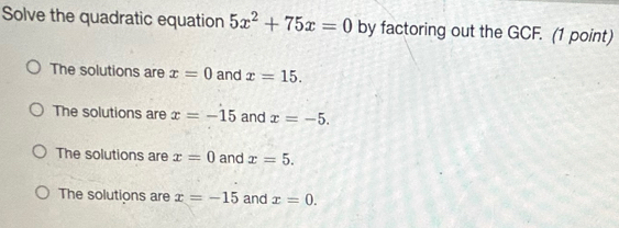 Solve the quadratic equation 5x^2+75x=0 by factoring out the GCF. (1 point)
The solutions are x=0 and x=15.
The solutions are x=-15 and x=-5.
The solutions are x=0 and x=5.
The solutions are x=-15 and x=0.