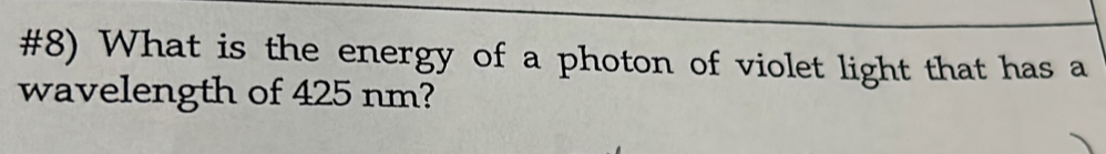 #8) What is the energy of a photon of violet light that has a 
wavelength of 425 nm?