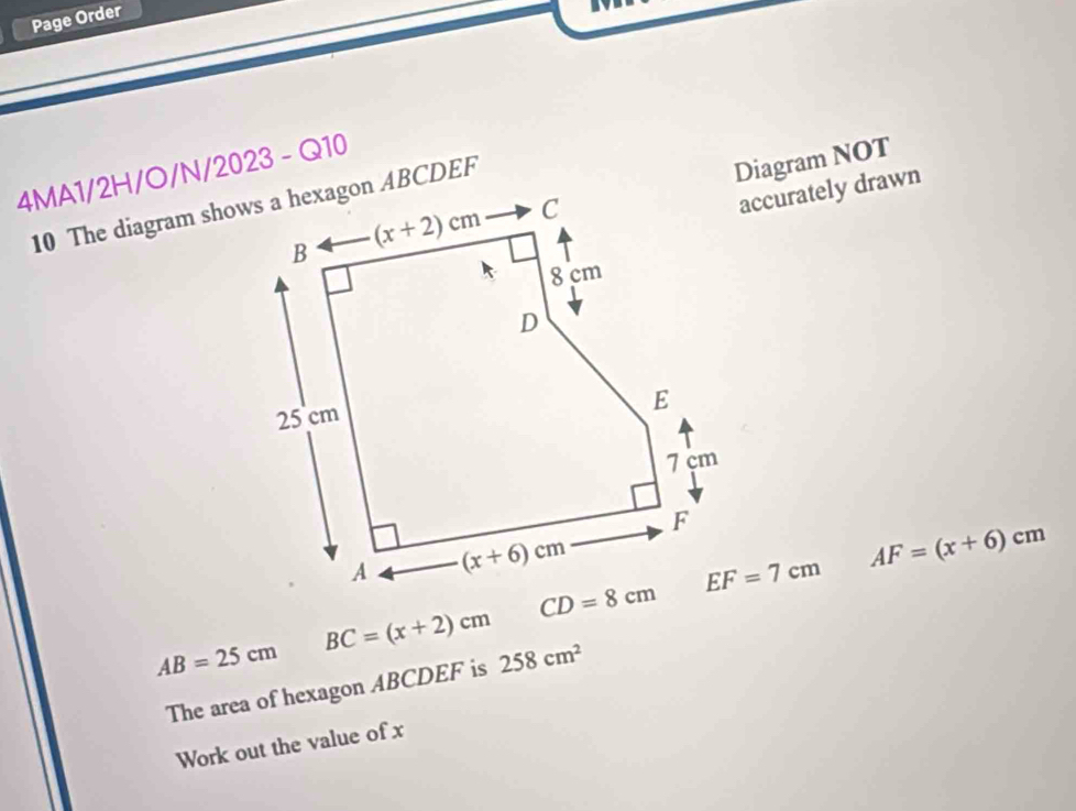 Page Order
4MA1/2H/O/N/2023 - Q10
accurately drawn
Diagram NOT
EF=7cm AF=(x+6)cm
AB=25cm BC=(x+2)cm 258cm^2
The area of hexagon ABCDEF is
Work out the value of x