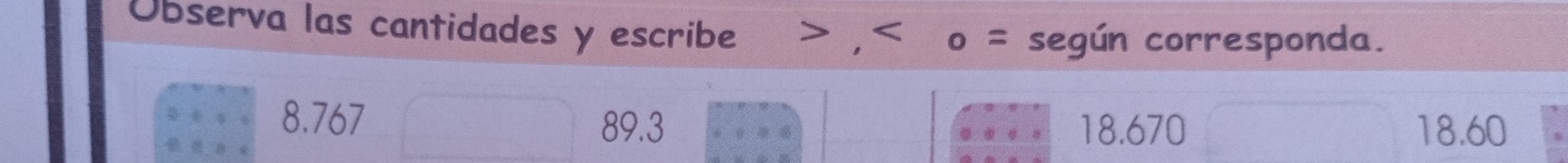 Observa las cantidades y escribe , o = según corresponda.
8.767 89.3 18.670 18.60