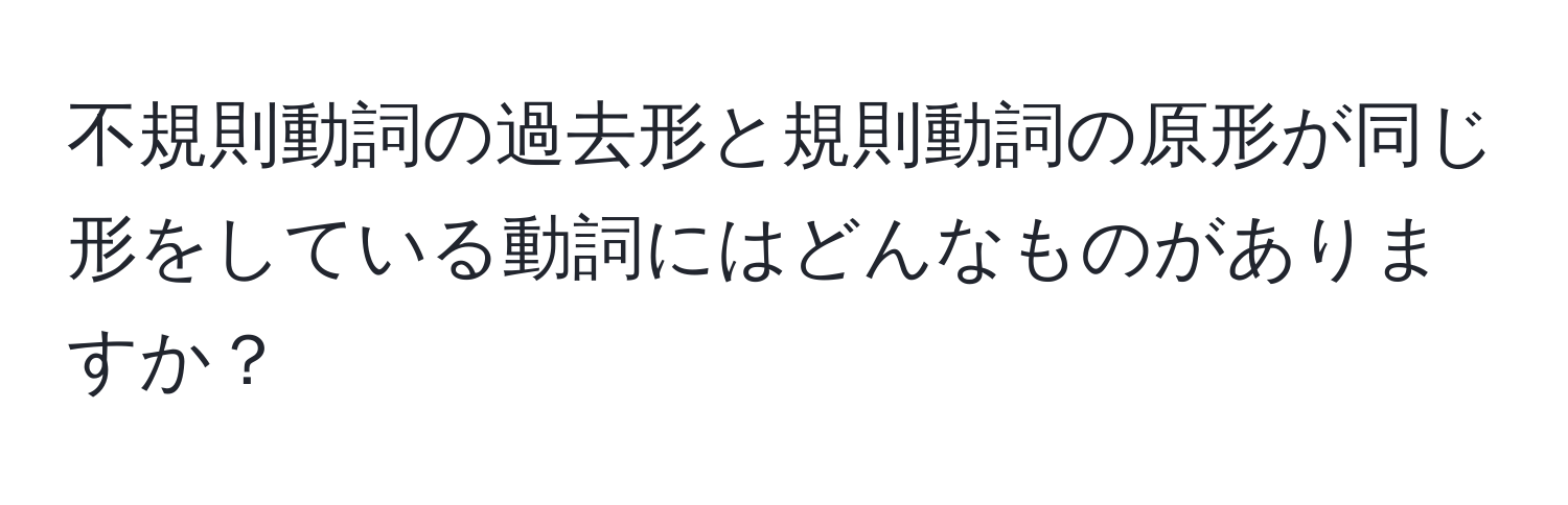 不規則動詞の過去形と規則動詞の原形が同じ形をしている動詞にはどんなものがありますか？