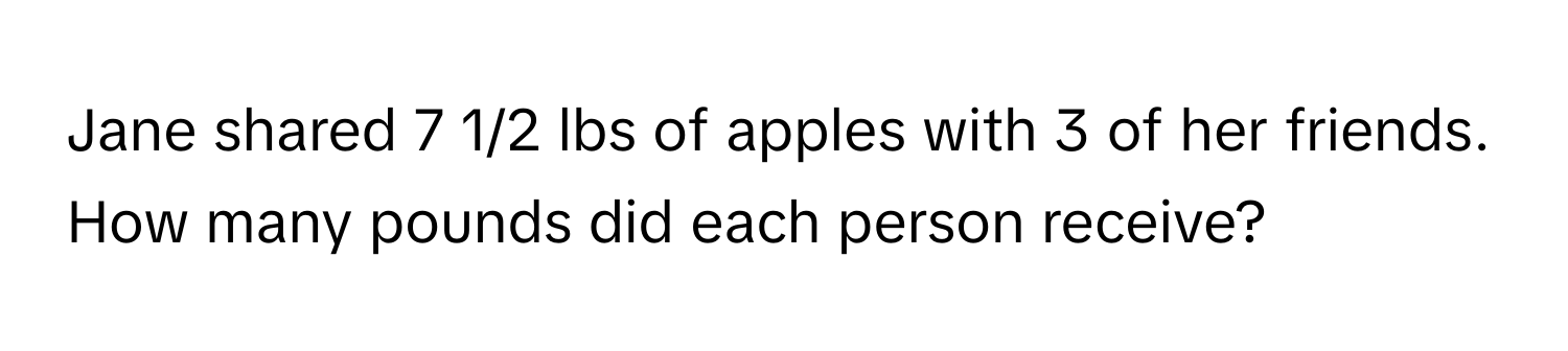 Jane shared 7 1/2 lbs of apples with 3 of her friends. How many pounds did each person receive?