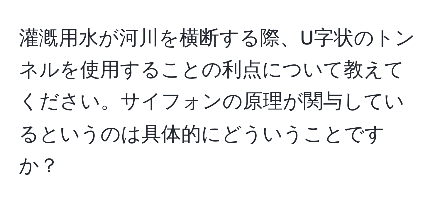 灌漑用水が河川を横断する際、U字状のトンネルを使用することの利点について教えてください。サイフォンの原理が関与しているというのは具体的にどういうことですか？