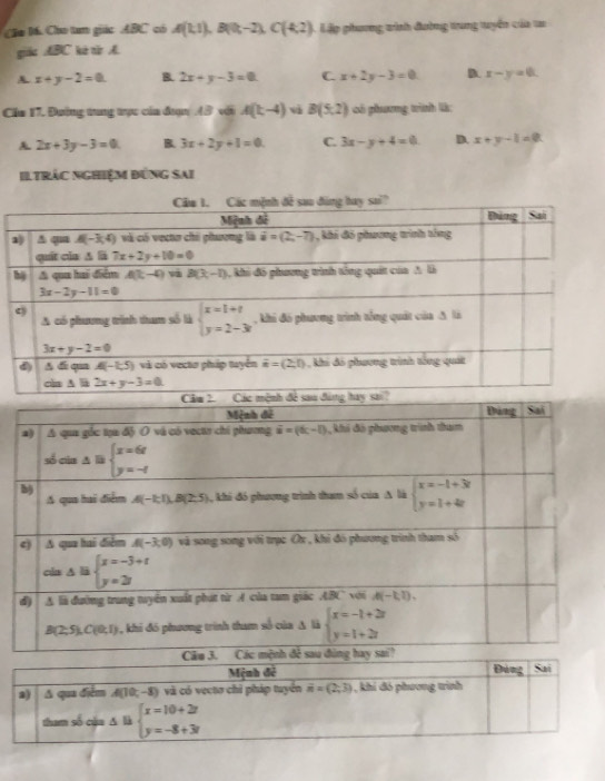 Ca Má. Cho tam giác ABC có A(1,1),B(0,-2),C(4,2) Lập phương tình đường trung tuyển của ta
giāc ∠ BC * à nio  A.
A x+y-2=0. B. 2x+y-3=0. C. x+2y-3=0 D. x-y=0
Cầa 17. Đường trung trực của đn 43 với A(t,-4) và B(5,2) có phương trình là:
A 2x+3y-3=0 B 3x+2y+1=0 C. 3x-y+4=0 D. x+y-1=0
Il trác nghiệm đùng sai