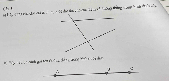 Hãy dùng các chữ cái E, F, m, n để đặt tên cho các điểm và đường thẳng trong hình dưới đây. 
b) Hãy nêu ba cách gọi tên đường thẳng trong hình dưới đây. 
A 
B C