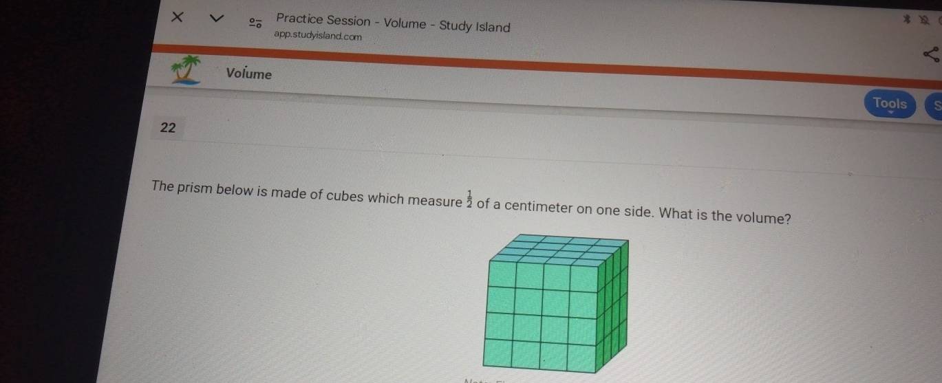 Practice Session - Volume - Study Island 

app.studyisland.com 
Volume 
Tools 
22 
The prism below is made of cubes which measure  1/2  of a centimeter on one side. What is the volume?