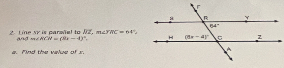 Line SY is parallel to overleftrightarrow HZ,m∠ YRC=64°,
and m∠ RCH=(8x-4)^circ ,
a. Find the value of x.