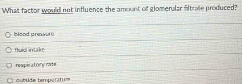 What factor would not influence the amount of glomerular filtrate produced?
blood pressure
fluid intake
respiratory rate
outside temperature