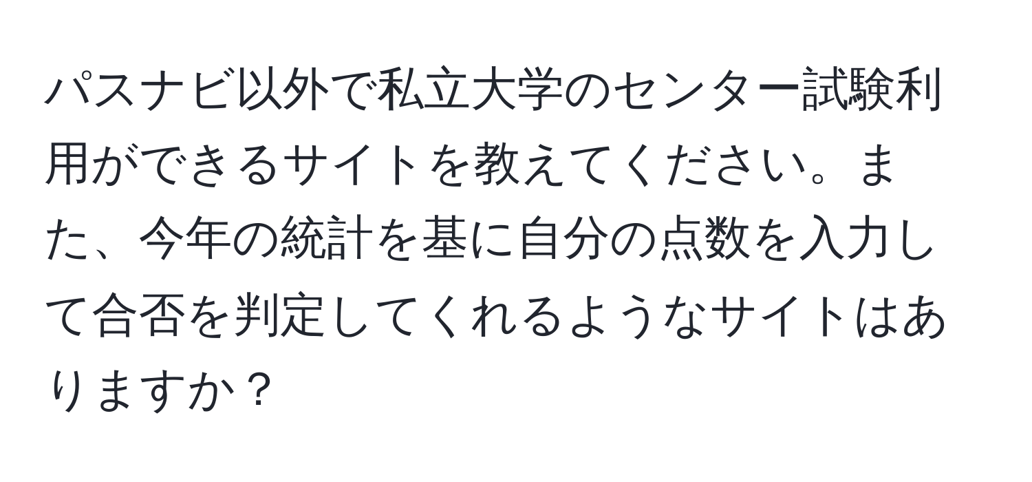 パスナビ以外で私立大学のセンター試験利用ができるサイトを教えてください。また、今年の統計を基に自分の点数を入力して合否を判定してくれるようなサイトはありますか？