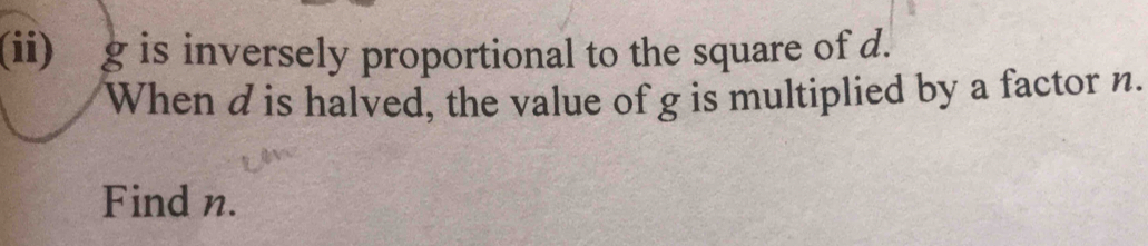 (ii) g is inversely proportional to the square of d. 
When d is halved, the value of g is multiplied by a factor n. 
Find n.