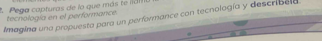 Pega capturas de lo que más te llam 
Imagina una propuesta para un performance con tecnología y describeld. tecnología en el performance.