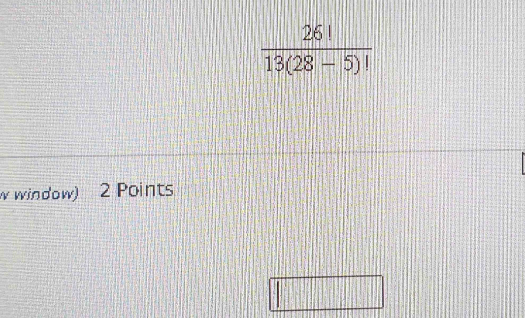  26!/13(28-5)! 
w window) 2 Points
|:| =□°