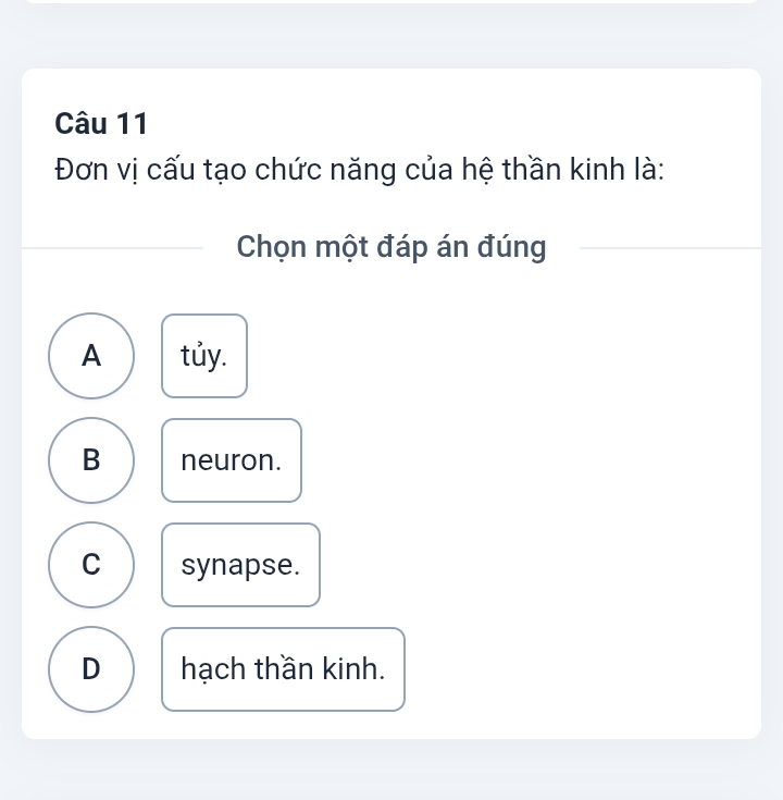 Đơn vị cấu tạo chức năng của hệ thần kinh là:
Chọn một đáp án đúng
A tủy.
B neuron.
C synapse.
D hạch thần kinh.