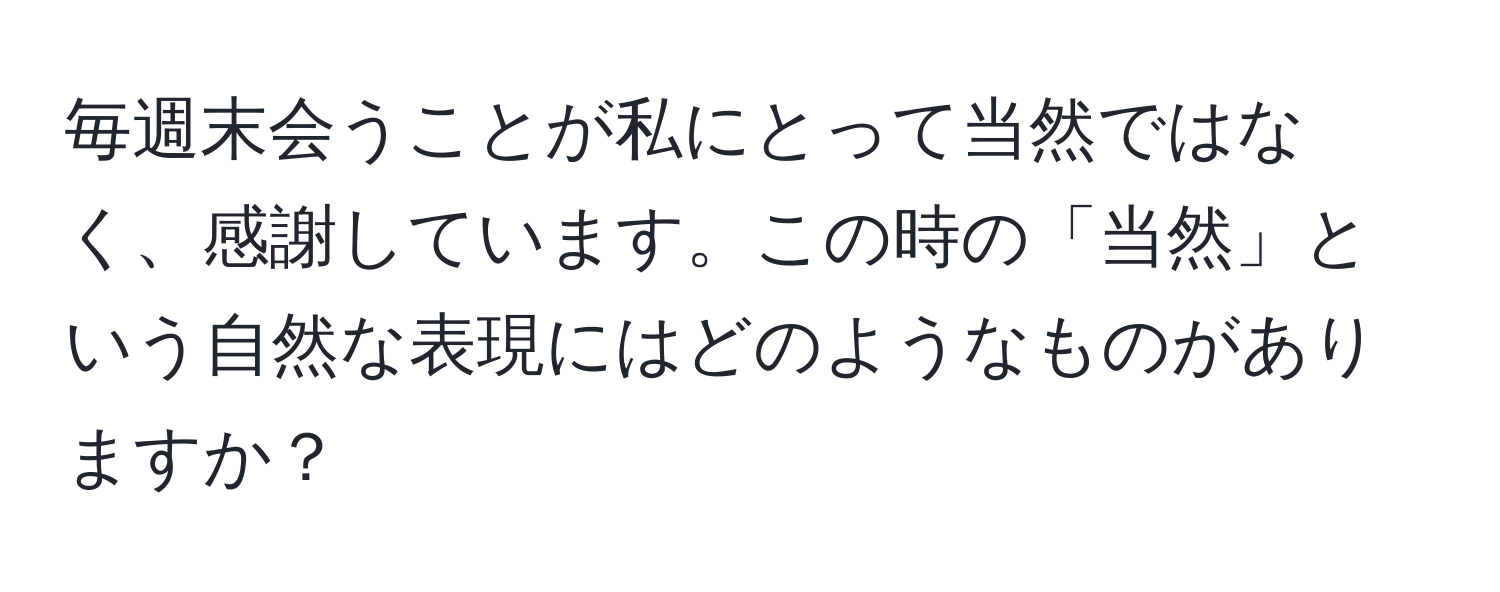 毎週末会うことが私にとって当然ではなく、感謝しています。この時の「当然」という自然な表現にはどのようなものがありますか？