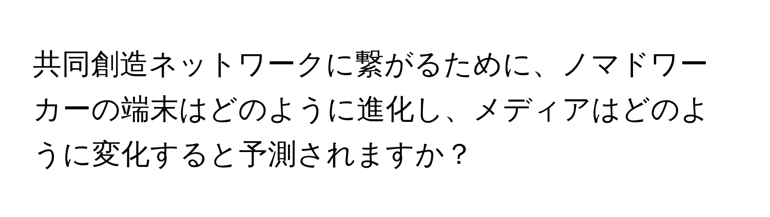 共同創造ネットワークに繋がるために、ノマドワーカーの端末はどのように進化し、メディアはどのように変化すると予測されますか？