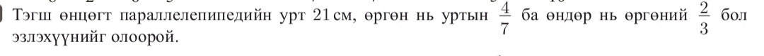  4/7 
эгш θнцθгт параллелепиπелийн урт 21см, θргон нь уртьн ба θндθр нь θргθний  2/3  б0л 
ラзлэхуунийг олоорой.