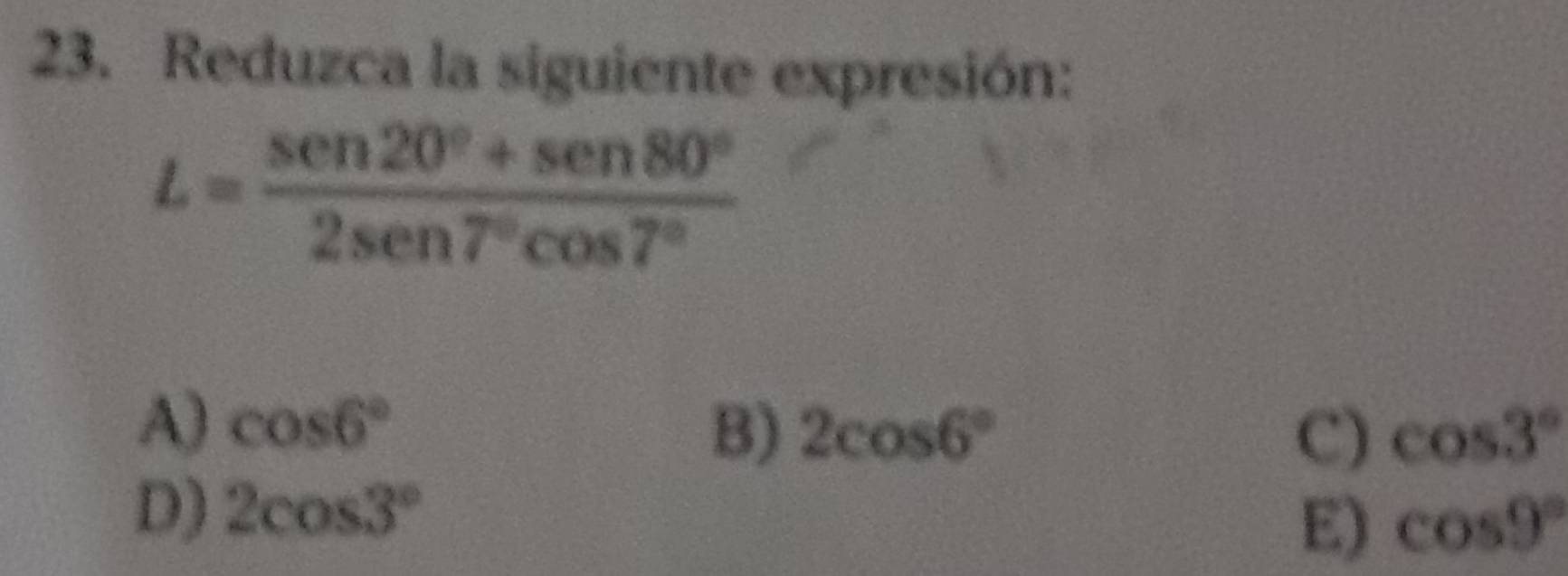 Reduzca la siguiente expresión:
L= (sen 20°+sen 80°)/2sen 7°cos 7° 
A) cos 6°
B) 2cos 6° C) cos 3°
D) 2cos 3°
E) cos 9°