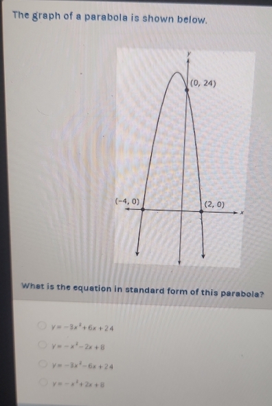 The graph of a parabola is shown below.
What is the equation in standard form of this parabola?
y=-3x^2+6x+24
y=-x^2-2x+8
y=-3x^2-6x+24
y=-x^2+2x+8