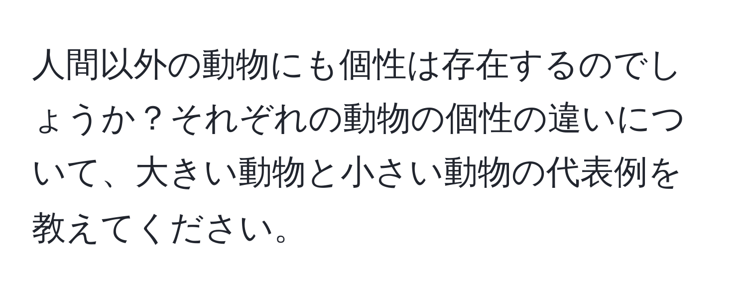 人間以外の動物にも個性は存在するのでしょうか？それぞれの動物の個性の違いについて、大きい動物と小さい動物の代表例を教えてください。