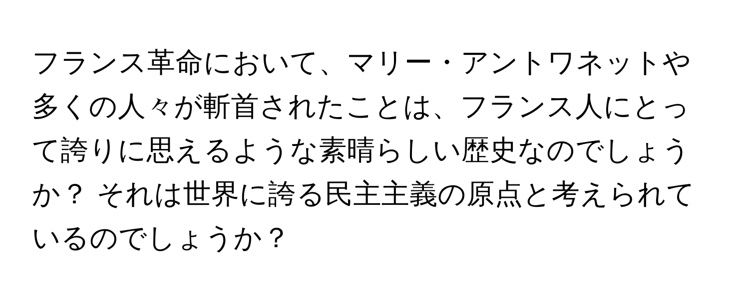 フランス革命において、マリー・アントワネットや多くの人々が斬首されたことは、フランス人にとって誇りに思えるような素晴らしい歴史なのでしょうか？ それは世界に誇る民主主義の原点と考えられているのでしょうか？