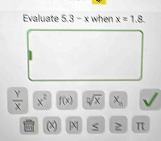 Evaluate 5.3-x when x=1.8
 Y/X  x^2 f(x) X x. 
I
π