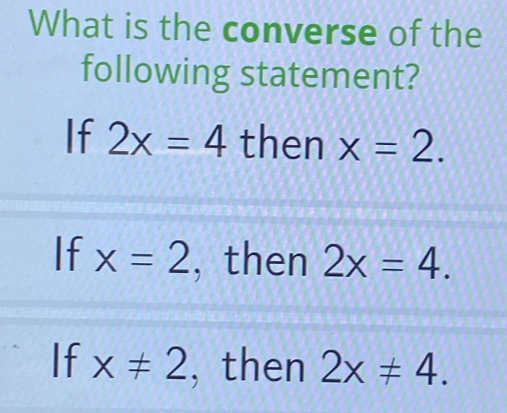 What is the converse of the
following statement?
If 2x=4 then x=2.
If x=2 , then 2x=4.
If x!= 2 , then 2x!= 4.