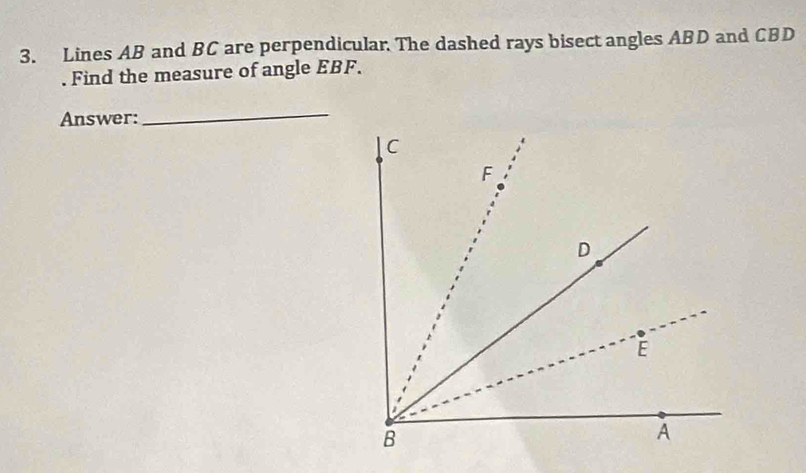 Lines AB and BC are perpendicular. The dashed rays bisect angles ABD and CBD. Find the measure of angle EBF. 
Answer: 
_
C
F
D
E
B
A