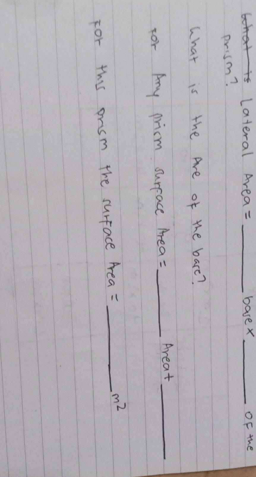 Lateral Area= _basex_ OF the 
prosm? 
what is the Are of the bare? 
For Any pricm surpace Area =_ 
Areat_ 
For this prsm the surface Area = _ m^2