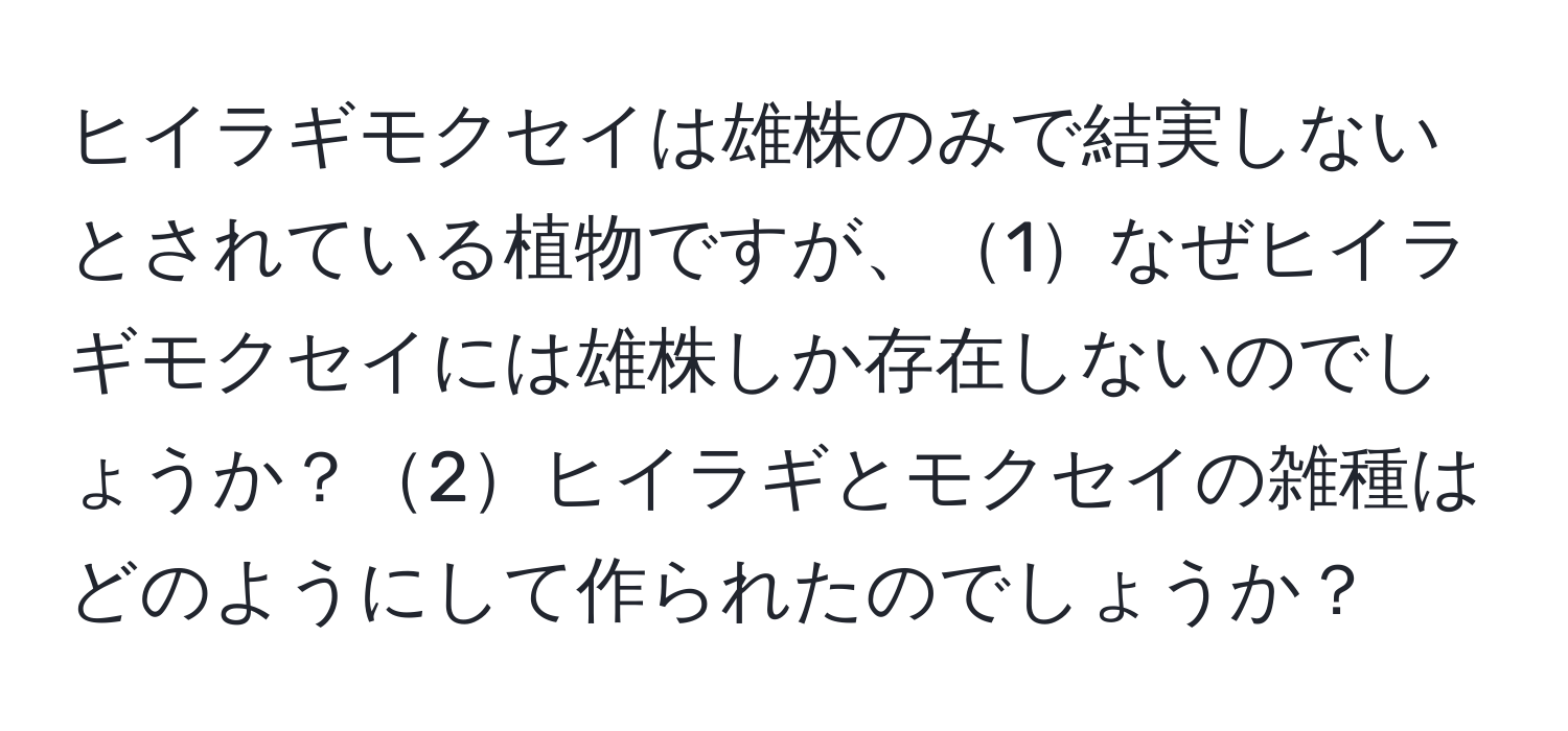 ヒイラギモクセイは雄株のみで結実しないとされている植物ですが、1なぜヒイラギモクセイには雄株しか存在しないのでしょうか？2ヒイラギとモクセイの雑種はどのようにして作られたのでしょうか？