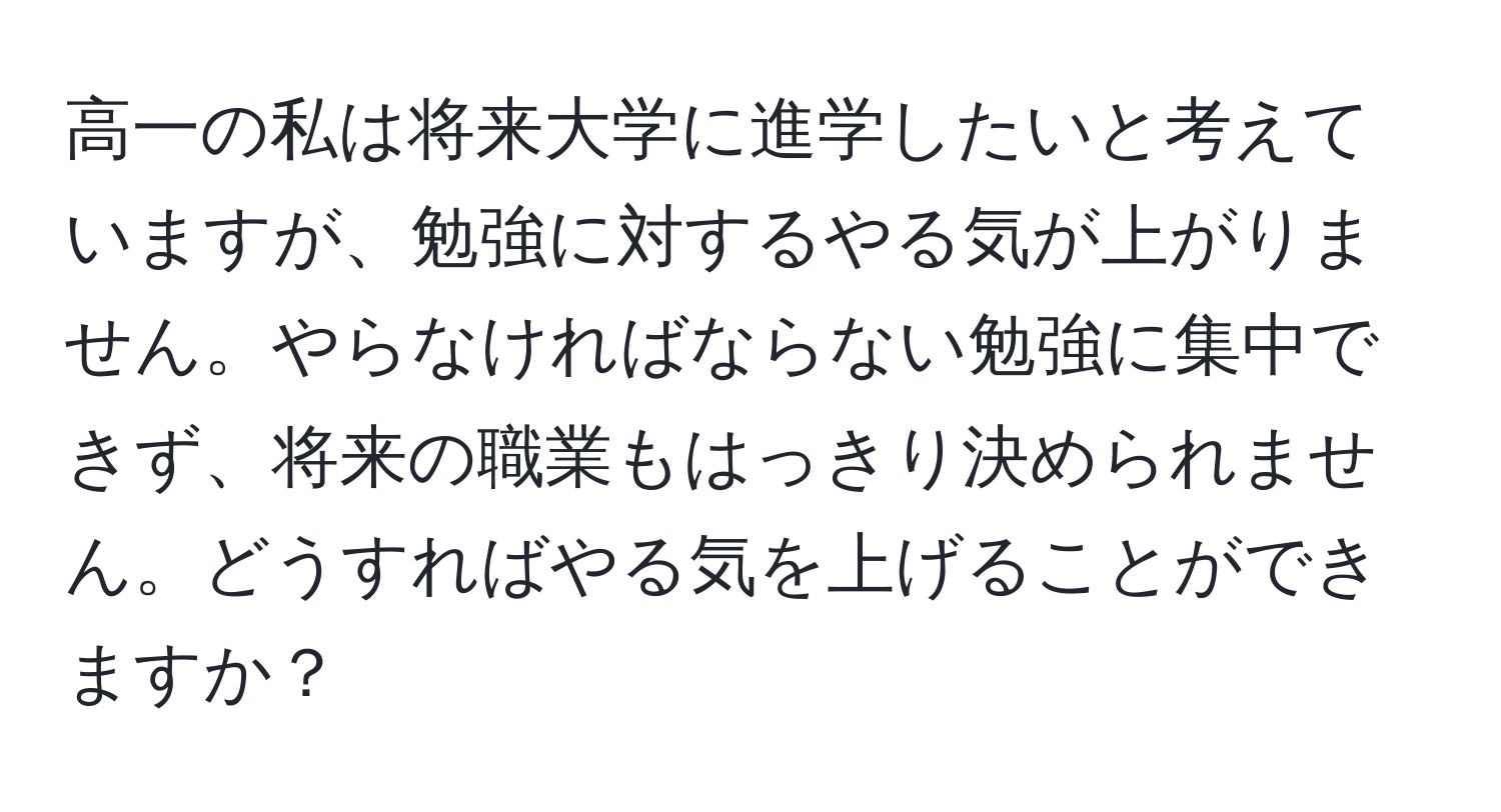 高一の私は将来大学に進学したいと考えていますが、勉強に対するやる気が上がりません。やらなければならない勉強に集中できず、将来の職業もはっきり決められません。どうすればやる気を上げることができますか？