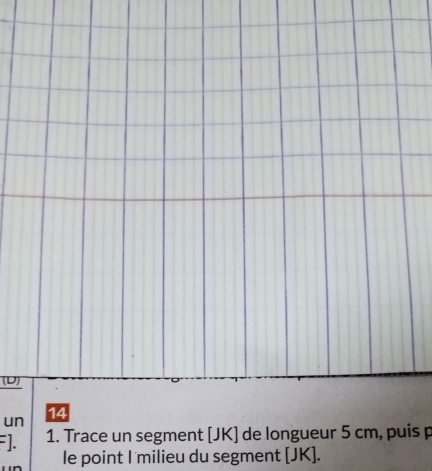 (D] 
un 
F]. 1. Trace un segment [ JK ] de longueur 5 cm, puis p
le point I'milieu du segment [ JK ].