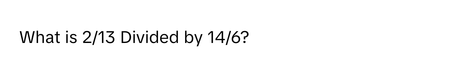 What is 2/13 Divided by 14/6?