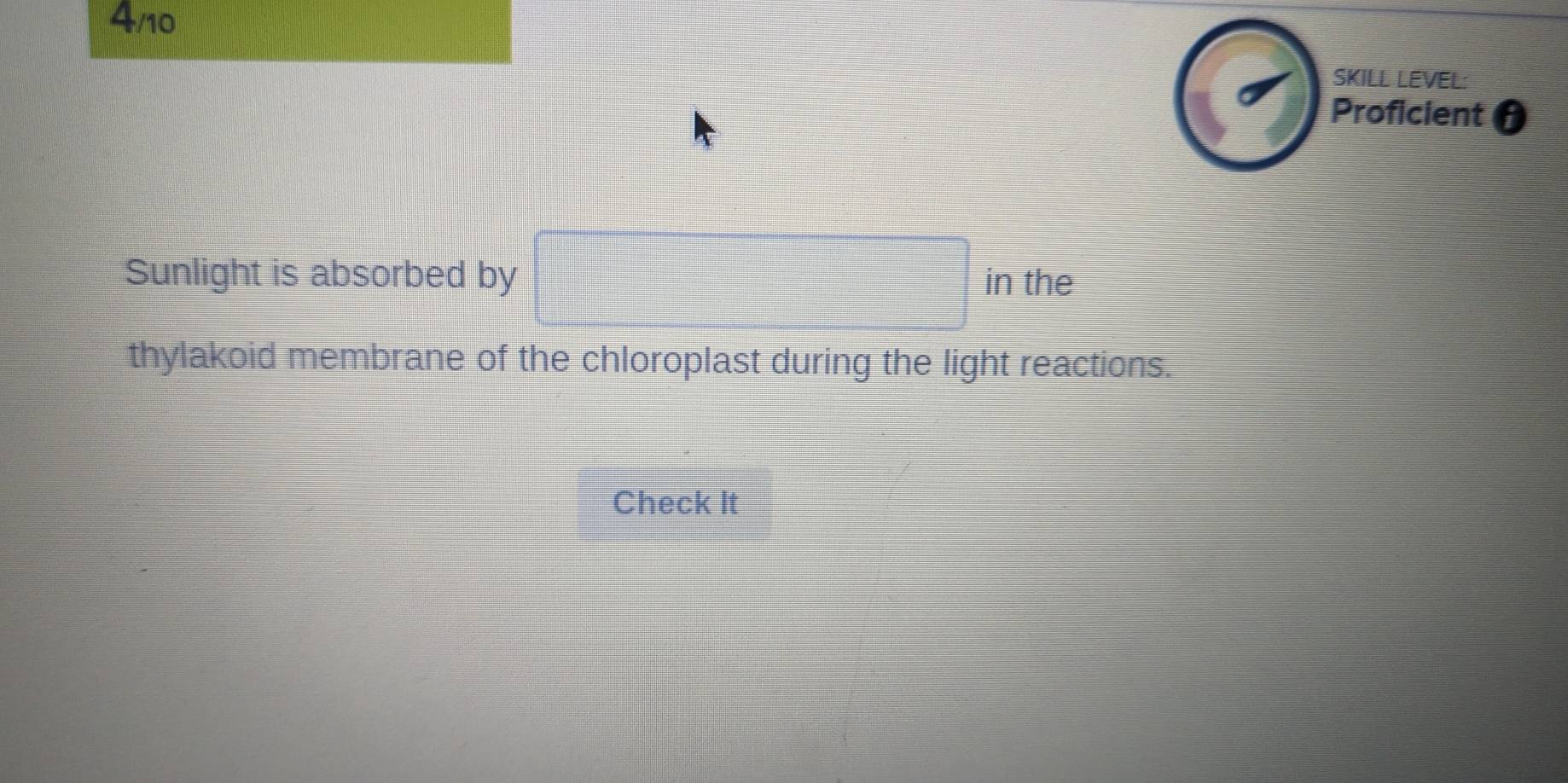 4/10 
SKILL LEVEL: 
Proficient θ 
Sunlight is absorbed by □ in the 
_circ  
thylakoid membrane of the chloroplast during the light reactions. 
Check It