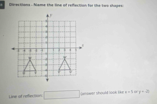 Directions - Name the line of reflection for the two shapes: 
Line of reflection: □ (answer should look like x=5 or y=-2)