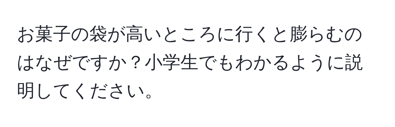 お菓子の袋が高いところに行くと膨らむのはなぜですか？小学生でもわかるように説明してください。